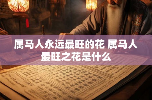 属马人永远最旺的花 属马人最旺之花是什么
