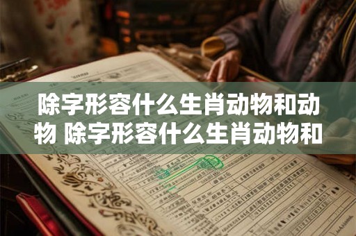 除字形容什么生肖动物和动物 除字形容什么生肖动物和动物一样 除字形容什么生肖动物和动物 除字形容什么生肖动物和动物一样