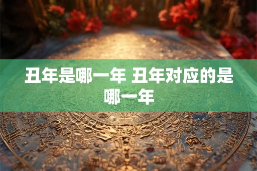 丑年是哪一年 丑年对应的是哪一年