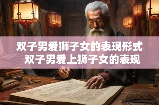 双子男爱狮子女的表现形式  双子男爱上狮子女的表现