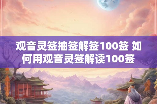 观音灵签抽签解签100签 如何用观音灵签解读100签