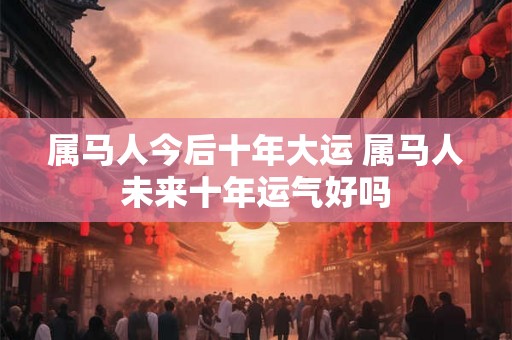 属马人今后十年大运 属马人未来十年运气好吗