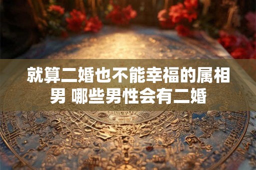 就算二婚也不能幸福的属相男 哪些男性会有二婚