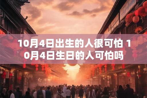 10月4日出生的人很可怕 10月4日生日的人可怕吗