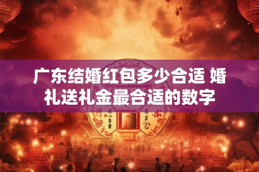 广东结婚红包多少合适 婚礼送礼金最合适的数字