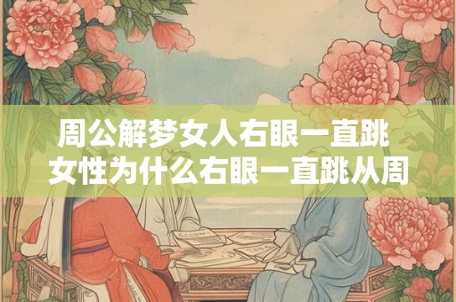 周公解梦女人右眼一直跳 女性为什么右眼一直跳从周公解梦的角度解释该现象的含义