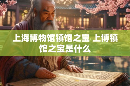 上海博物馆镇馆之宝 上博镇馆之宝是什么 上海博物馆镇馆之宝 上博镇馆之宝是什么