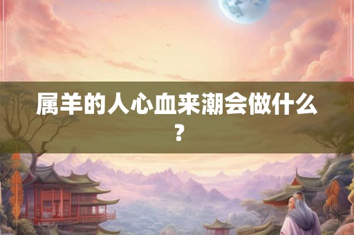 属羊的人心血来潮会做什么？