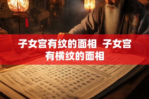 子女宫有纹的面相  子女宫有横纹的面相