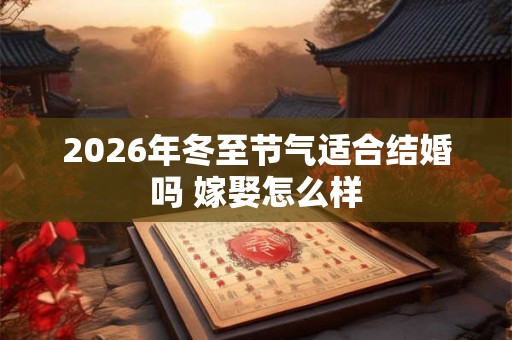 2026年冬至节气适合结婚吗 嫁娶怎么样