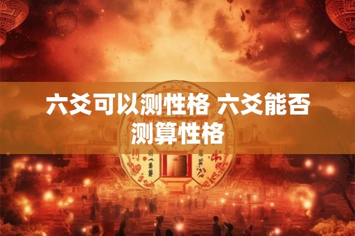 六爻可以测性格 六爻能否测算性格