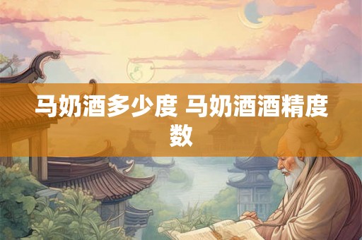 马奶酒多少度 马奶酒酒精度数 马奶酒多少度 马奶酒酒精度数