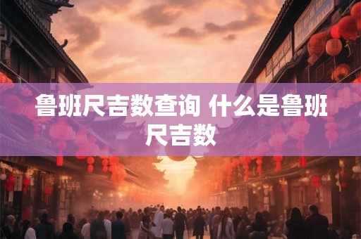 鲁班尺吉数查询 什么是鲁班尺吉数 鲁班尺吉数查询 什么是鲁班尺吉数