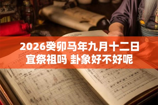 2026癸卯马年九月十二日宜祭祖吗 卦象好不好呢