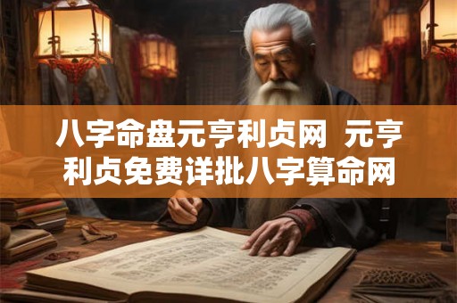 八字命盘元亨利贞网  元亨利贞免费详批八字算命网