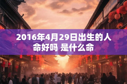 2016年4月29日出生的人命好吗 是什么命