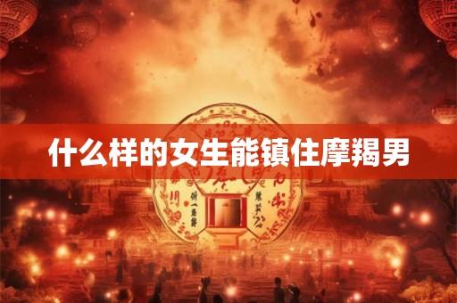 什么样的女生能镇住摩羯男