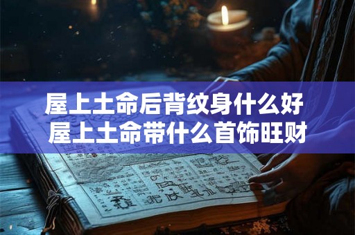 屋上土命后背纹身什么好 屋上土命带什么首饰旺财