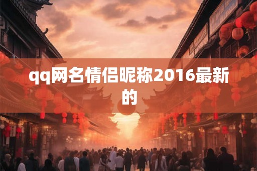 qq网名情侣昵称2016最新的