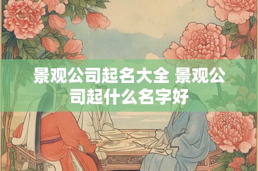 景观公司起名大全 景观公司起什么名字好 景观公司起名大全 景观公司起什么名字好