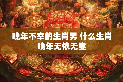 晚年不幸的生肖男 什么生肖晚年无依无靠