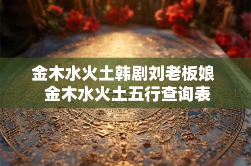 金木水火土韩剧刘老板娘  金木水火土五行查询表