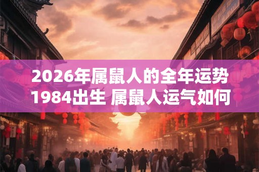 2026年属鼠人的全年运势1984出生 属鼠人运气如何