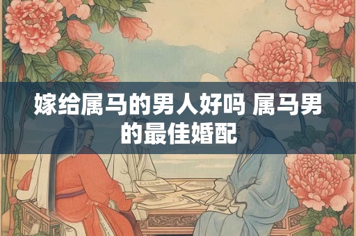 嫁给属马的男人好吗 属马男的最佳婚配