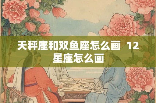天秤座和双鱼座怎么画 12星座怎么画 天秤座和双鱼座怎么画 12星座怎么画