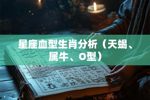 星座血型生肖分析（天蝎、属牛、O型）
