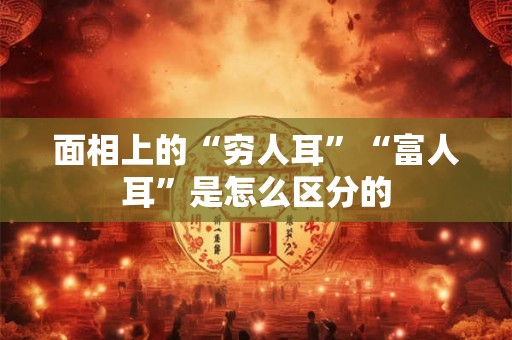 面相上的“穷人耳”“富人耳”是怎么区分的