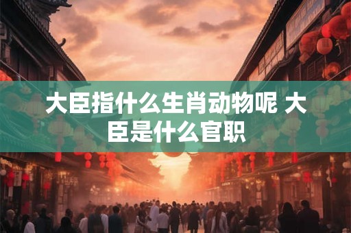 大臣指什么生肖动物呢 大臣是什么官职