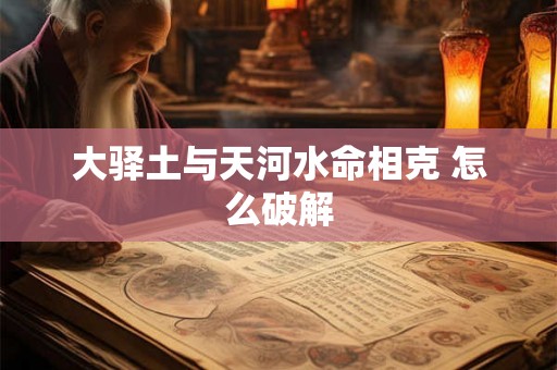 大驿土与天河水命相克 怎么破解