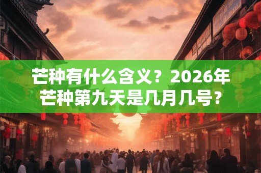 芒种有什么含义？2026年芒种第九天是几月几号？