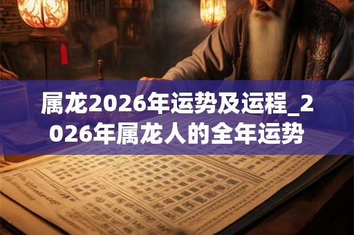 属龙2026年运势及运程_2026年属龙人的全年运势