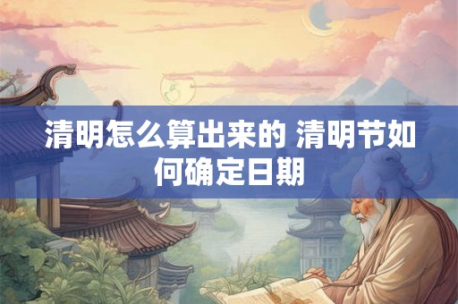 清明怎么算出来的 清明节如何确定日期
