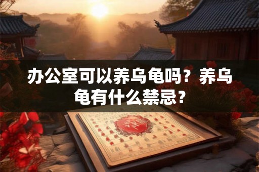 办公室可以养乌龟吗?养乌龟有什么禁忌? 办公室可以养乌龟吗?养乌龟有什么禁忌?