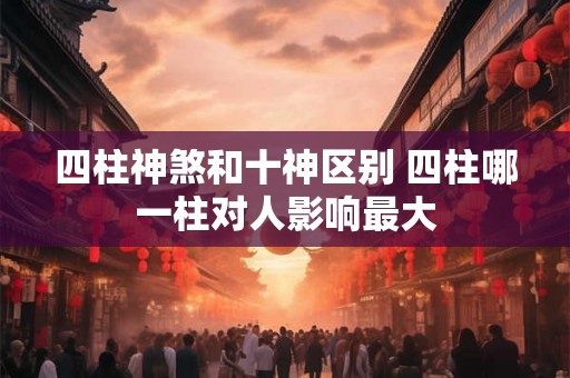 四柱神煞和十神区别 四柱哪一柱对人影响最大