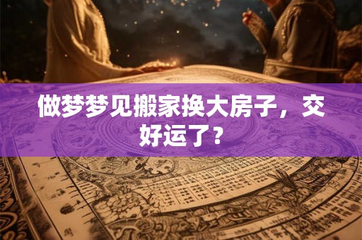 做梦梦见搬家换大房子，交好运了？