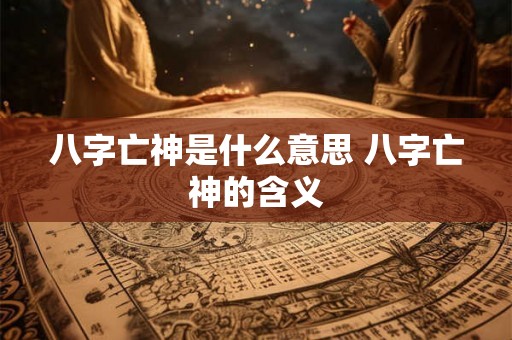 八字亡神是什么意思 八字亡神的含义