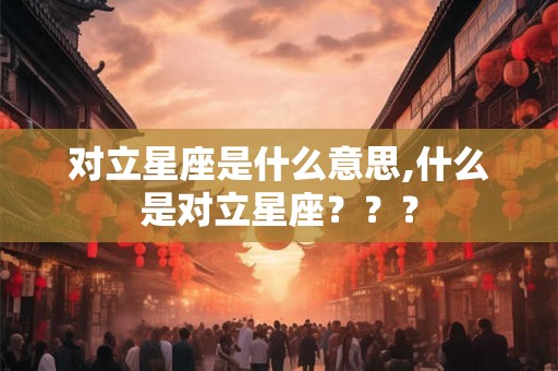 对立星座是什么意思,什么是对立星座？？？