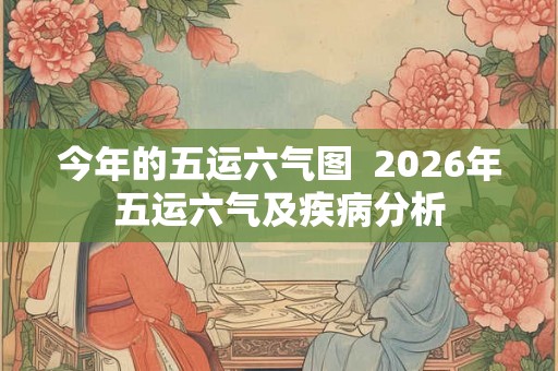 今年的五运六气图 2026年五运六气及疾病分析 今年的五运六气图 2026年五运六气及疾病分析
