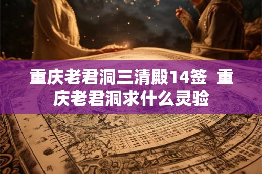 重庆老君洞三清殿14签  重庆老君洞求什么灵验