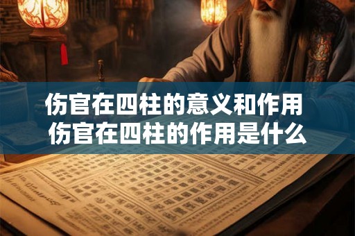 伤官在四柱的意义和作用 伤官在四柱的作用是什么