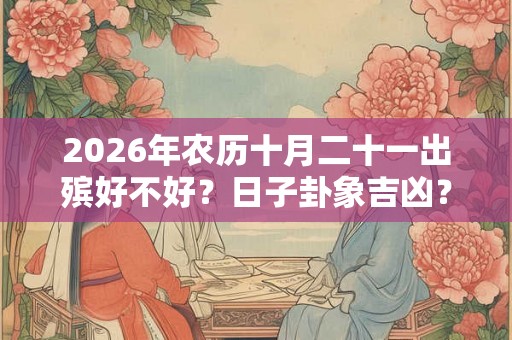 2026年农历十月二十一出殡好不好?日子卦象吉凶? 2026年农历十月二十一出殡好不好?日子卦象吉凶?