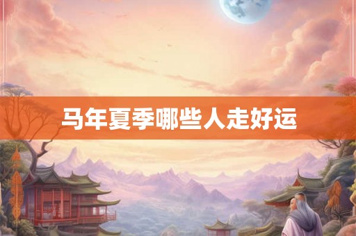 马年夏季哪些人走好运