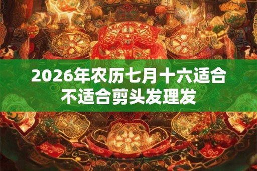 2026年农历七月十六适合不适合剪头发理发 2026年农历七月十六适合不适合剪头发理发