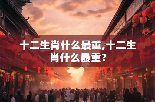 十二生肖什么最重,十二生肖什么最重？