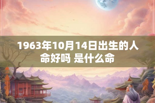 1963年10月14日出生的人命好吗 是什么命