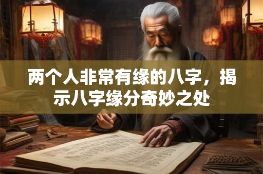 两个人非常有缘的八字，揭示八字缘分奇妙之处
